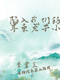 陷入我们的热恋耳东兔子小说在线全集