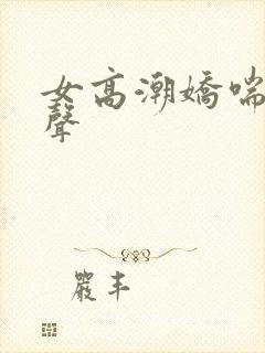 女高潮娇喘呻吟声