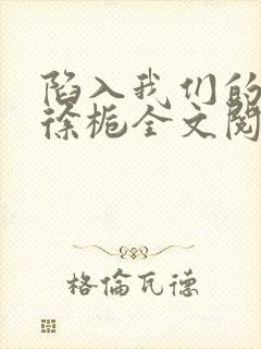 陷入我们的热恋徐栀全文阅读免费