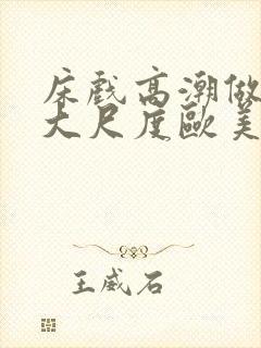 床戏高潮做进去大尺度欧美