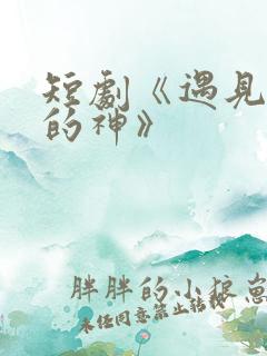 短剧《遇见心软的神》