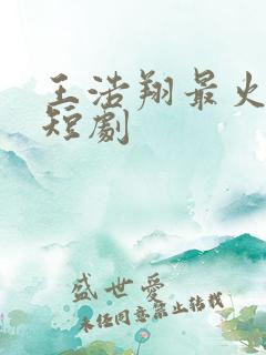 王浩翔最火十部短剧