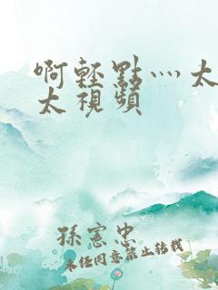 啊轻点灬太粗嗯太视频