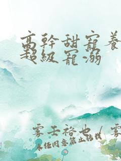 高干甜宠养成文超级宠溺