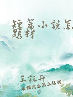 短篇小说怎么写题材
