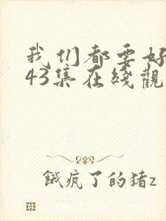 我们都要好好的43集在线观看
