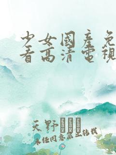 少女国产免费观看高清电视剧一