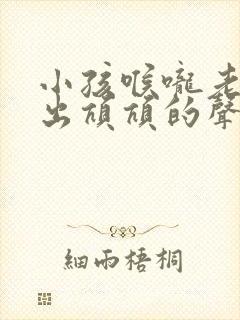 小孩喉咙老是发出吭吭的声音怎么办?