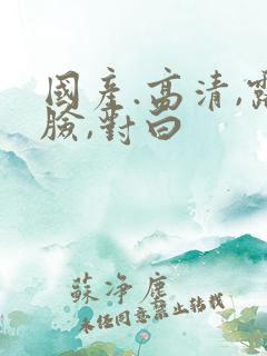国产.高清,露脸,对白