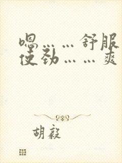 嗯……舒服……使劲……爽……啊……要