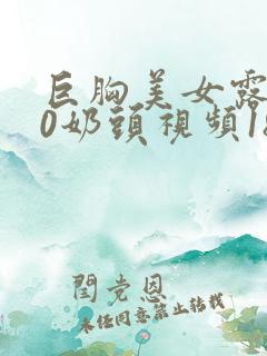 巨胸美女露100奶头视频18禁
