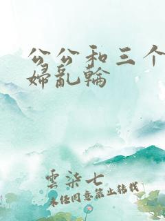 公公和三个儿媳妇乱轮