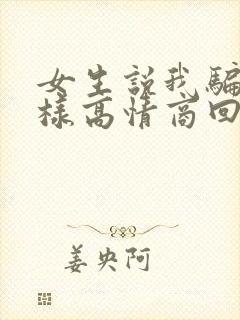 女生说我骗她怎样高情商回复