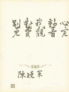 别对我动心短剧免费观看完整版