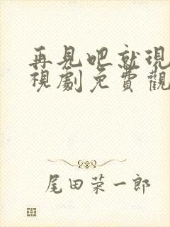 再见吧就现在电视剧免费观看