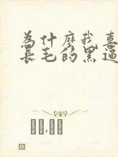 为什么我喜欢操长毛的黑逼