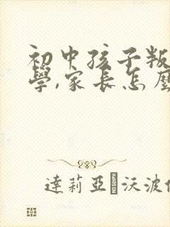 初中孩子叛逆厌学,家长怎么做
