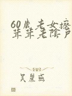 60岁老女擦毛茸茸老阴户
