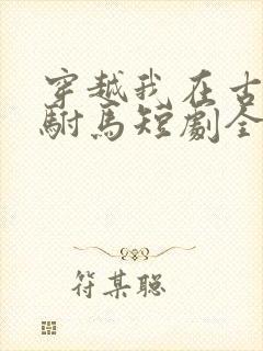 穿越我在古代当驸马短剧全集
