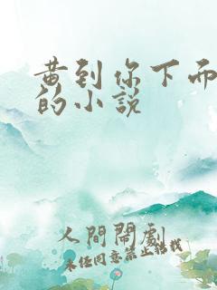 黄到你下面流水的小说