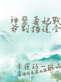 神医毒妃战神王爷别挡道全文免费