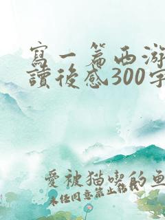写一篇西游记的读后感300字