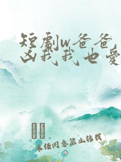 短剧w爸爸,你凶我我也爱你》