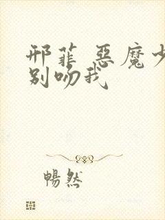 邢菲 恶魔少爷别吻我
