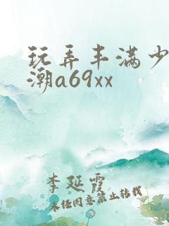 玩弄丰满少妇高潮a69xx
