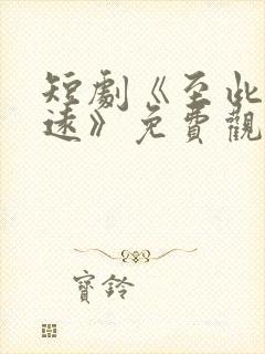 短剧《至此星辰远》免费观看全集
