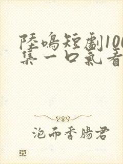 陆鸣短剧100集一口气看完