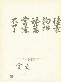 不当舔狗后我成了亿万神豪漫画在哪里看