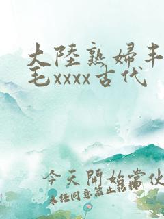大陆熟妇丰满多毛xxxx古代