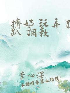 挤奶 玩弄 跪趴 调教