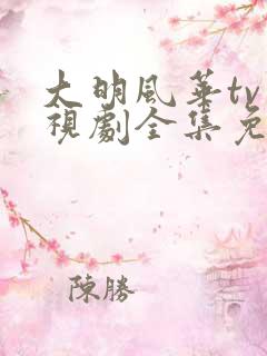 大明风华tv电视剧全集免费观看 大明风华tv电视剧全集免费观看