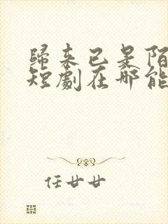 归来已是陌路人短剧在哪能看