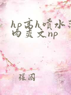 hp高h喷水荡肉爽文np