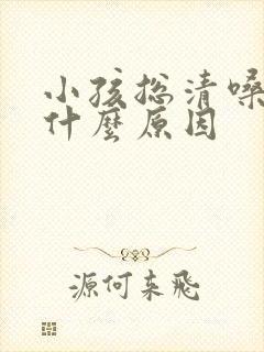 小孩总清嗓子是什么原因