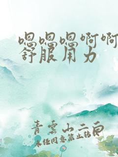 嗯嗯嗯啊啊啊啊舒服用力