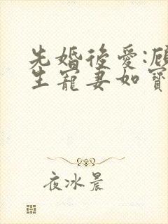 先婚后爱:顾先生宠妻如宝全文