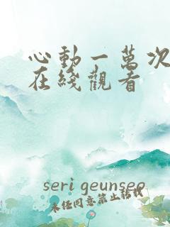 心动一万次短剧在线观看 心动一万次短剧在线观看