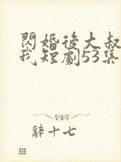 闪婚后大叔狂宠我短剧53集