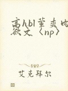 高hbl荤爽肉欲文〈np〉