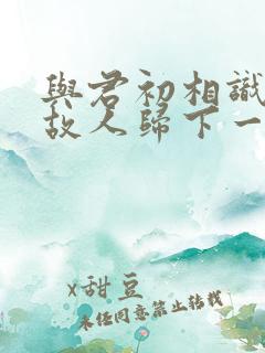 与君初相识恰似故人归下一句