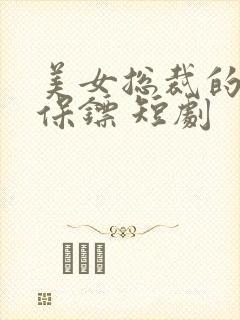 美女总裁的贴身保镖 短剧