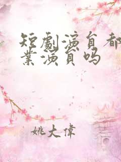 短剧演员都是专业演员吗 短剧演员都是专业演员吗