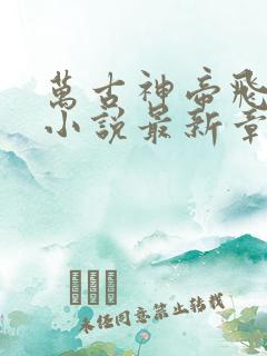 万古神帝飞天鱼小说最新章节在线