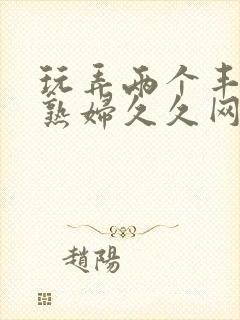 玩弄两个丰满老熟妇久久网