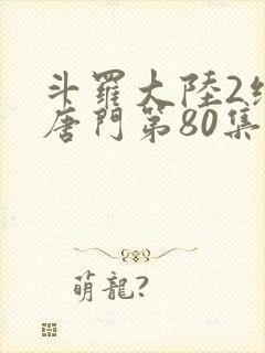斗罗大陆2绝世唐门第80集
