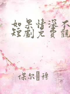 如果情深不可说短剧免费观看全集